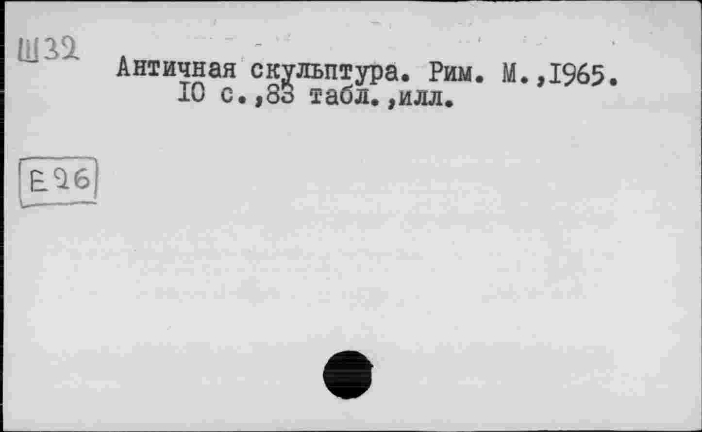 ﻿Античная скульптура. Рим. М.,1965.
10 с.,83 табл.,илл.